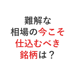 難解な相場の今こそ仕込むべき銘柄とは？